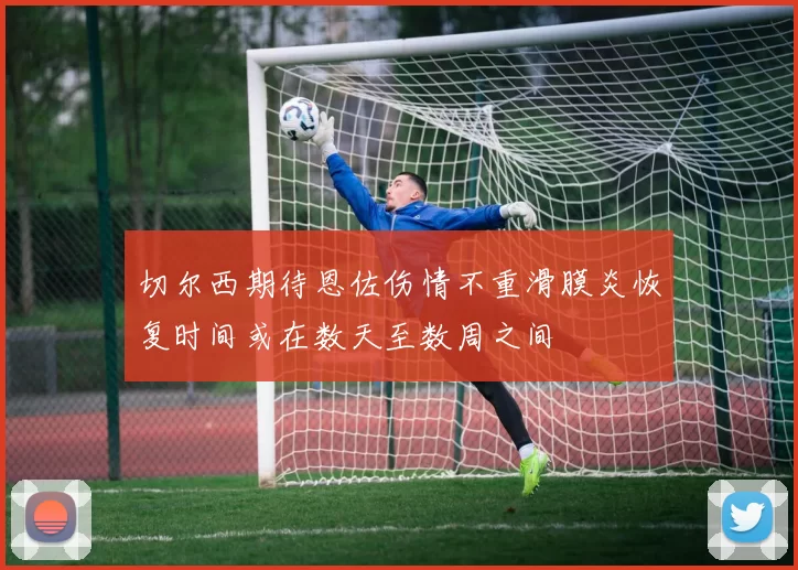 切尔西期待恩佐伤情不重滑膜炎恢复时间或在数天至数周之间