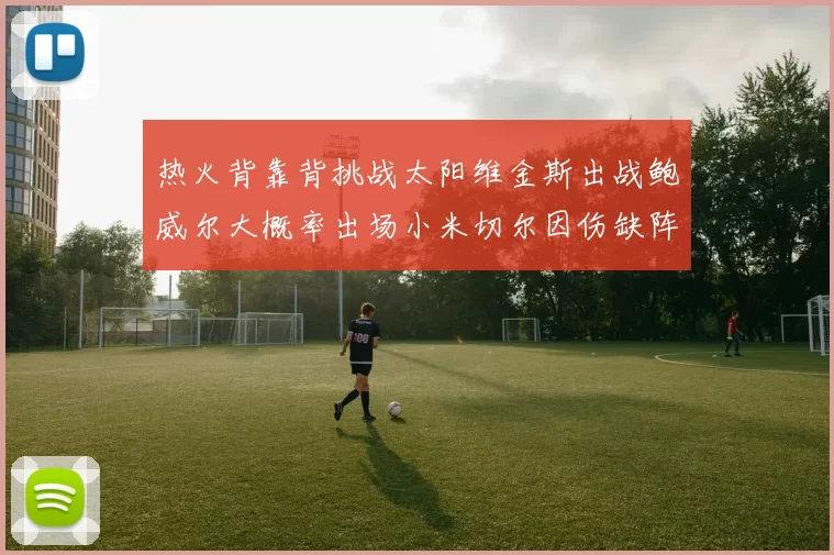 热火背靠背挑战太阳维金斯出战鲍威尔大概率出场小米切尔因伤缺阵