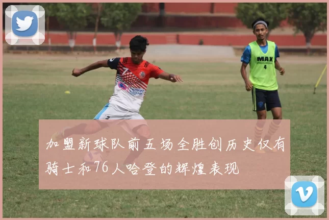 加盟新球队前五场全胜创历史仅有骑士和76人哈登的辉煌表现