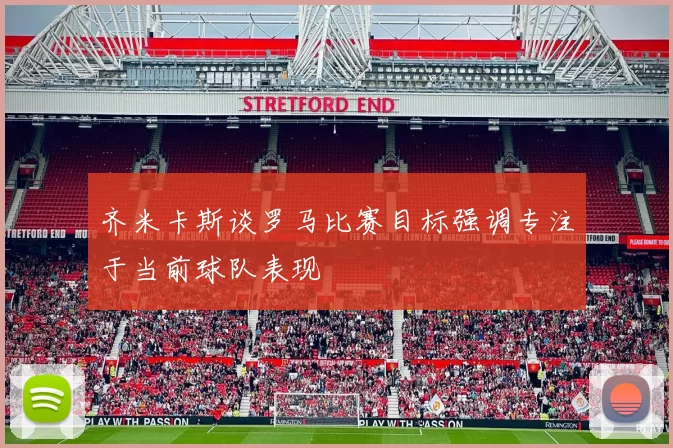齐米卡斯谈罗马比赛目标强调专注于当前球队表现