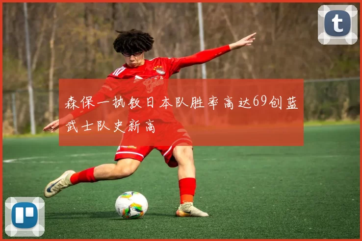 森保一执教日本队胜率高达69创蓝武士队史新高