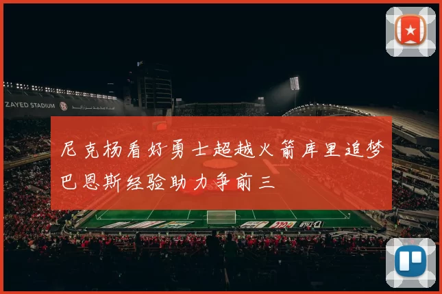 尼克杨看好勇士超越火箭库里追梦巴恩斯经验助力争前三