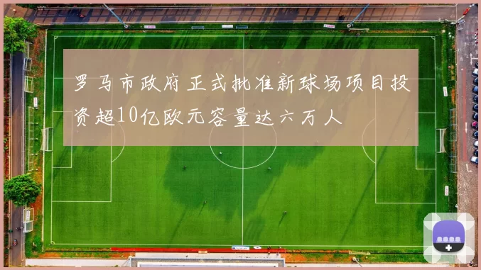 罗马市政府正式批准新球场项目投资超10亿欧元容量达六万人