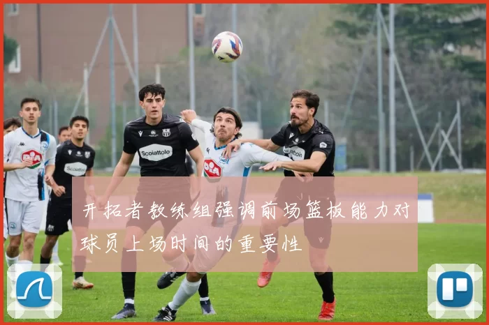 开拓者教练组强调前场篮板能力对球员上场时间的重要性