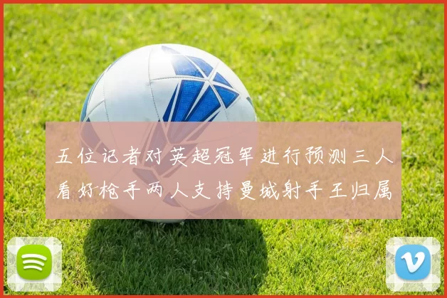 五位记者对英超冠军进行预测三人看好枪手两人支持曼城射手王归属无疑