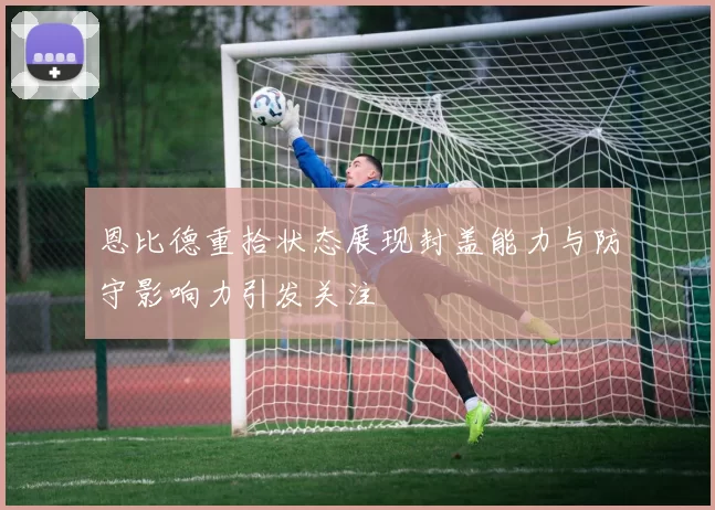 恩比德重拾状态展现封盖能力与防守影响力引发关注