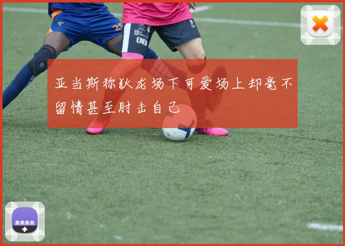 亚当斯称狄龙场下可爱场上却毫不留情甚至肘击自己