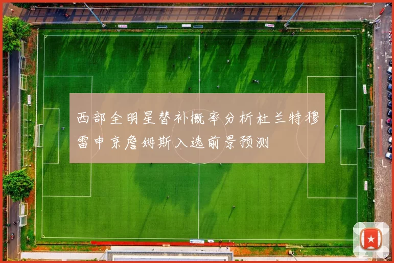 西部全明星替补概率分析杜兰特穆雷申京詹姆斯入选前景预测