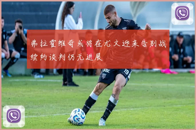 弗拉霍维奇或将在尤文迎来告别战续约谈判仍无进展