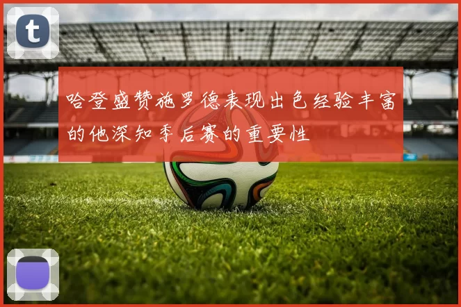 哈登盛赞施罗德表现出色经验丰富的他深知季后赛的重要性