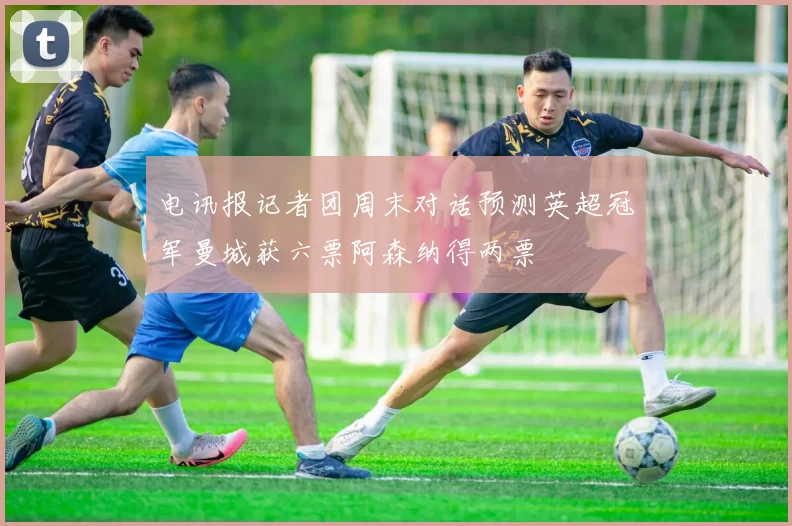 电讯报记者团周末对话预测英超冠军曼城获六票阿森纳得两票