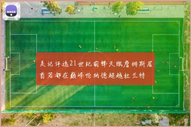 美记评选21世纪前锋天赋詹姆斯居首若都在巅峰伦纳德超越杜兰特