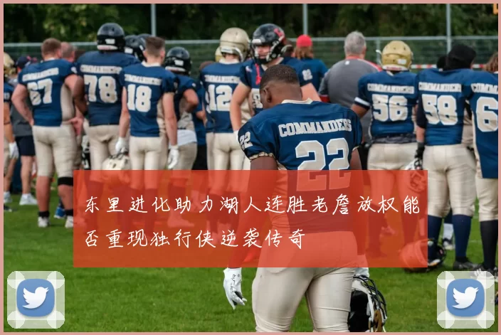 东里进化助力湖人连胜老詹放权能否重现独行侠逆袭传奇