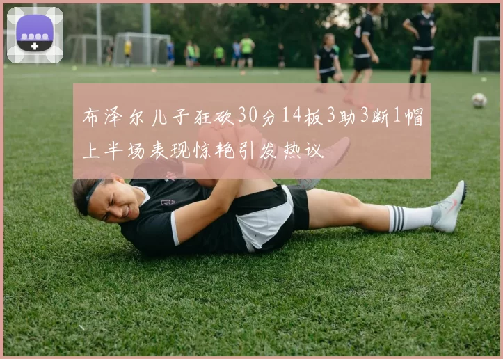 布泽尔儿子狂砍30分14板3助3断1帽上半场表现惊艳引发热议
