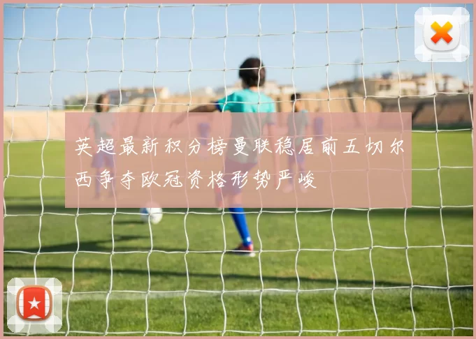英超最新积分榜曼联稳居前五切尔西争夺欧冠资格形势严峻