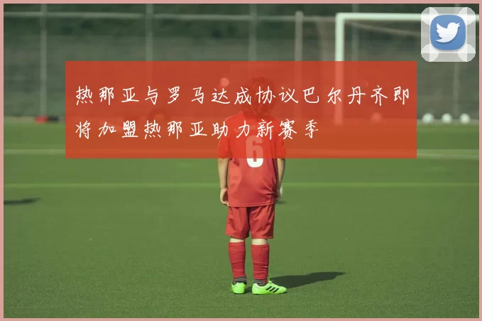 热那亚与罗马达成协议巴尔丹齐即将加盟热那亚助力新赛季