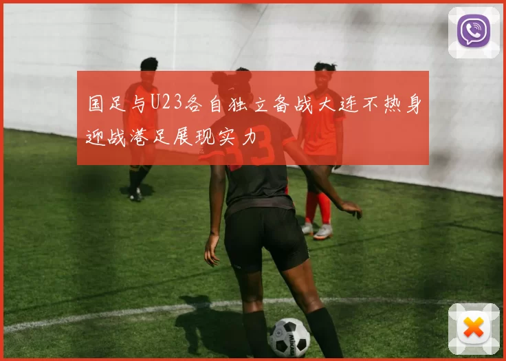 国足与U23各自独立备战大连不热身迎战港足展现实力