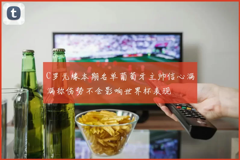 C罗无缘本期名单葡萄牙主帅信心满满称伤势不会影响世界杯表现