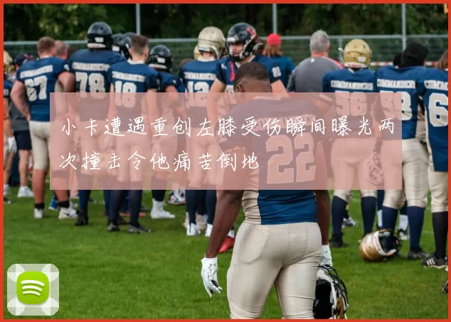 小卡遭遇重创左膝受伤瞬间曝光两次撞击令他痛苦倒地