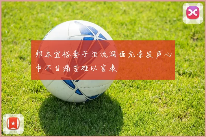 邦本宜裕妻子泪流满面无奈发声心中不甘痛苦难以言表