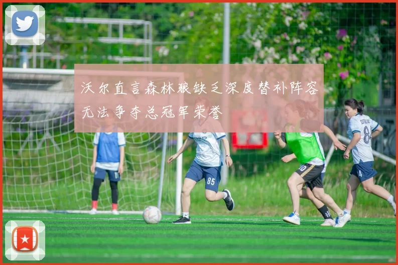 沃尔直言森林狼缺乏深度替补阵容无法争夺总冠军荣誉