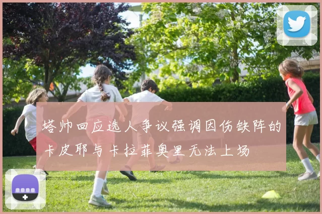 塔帅回应选人争议强调因伤缺阵的卡皮耶与卡拉菲奥里无法上场