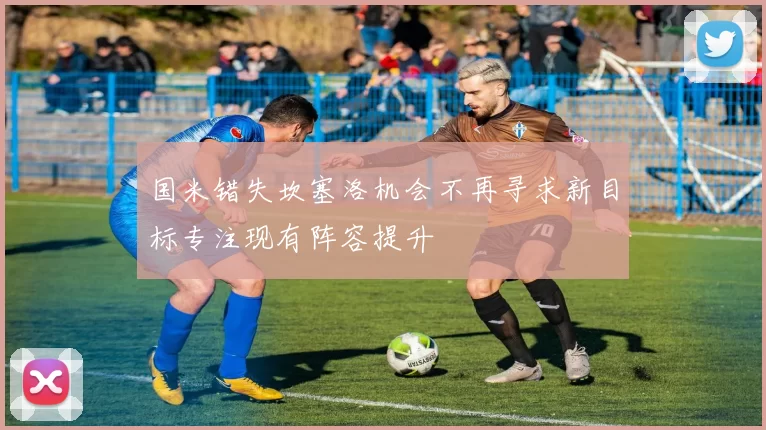 国米错失坎塞洛机会不再寻求新目标专注现有阵容提升
