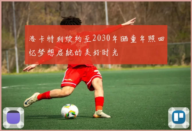 洛卡特利续约至2030年晒童年照回忆梦想启航的美好时光