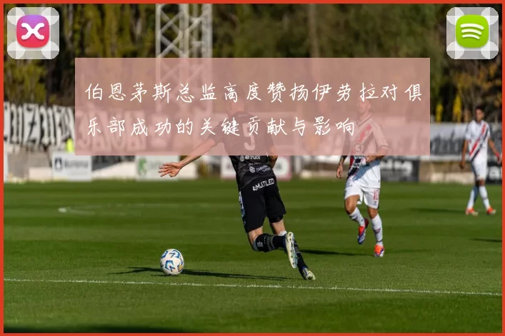 伯恩茅斯总监高度赞扬伊劳拉对俱乐部成功的关键贡献与影响